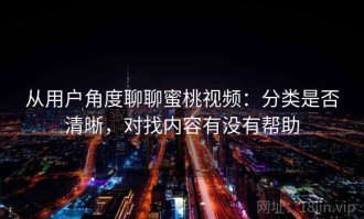 从用户角度聊聊蜜桃视频：分类是否清晰，对找内容有没有帮助