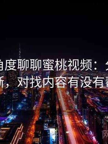 从用户角度聊聊蜜桃视频：分类是否清晰，对找内容有没有帮助