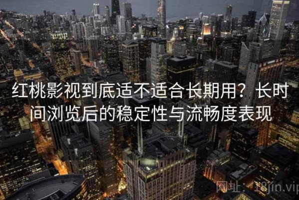 红桃影视到底适不适合长期用？长时间浏览后的稳定性与流畅度表现