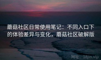 蘑菇社区日常使用笔记：不同入口下的体验差异与变化，蘑菇社区破解版