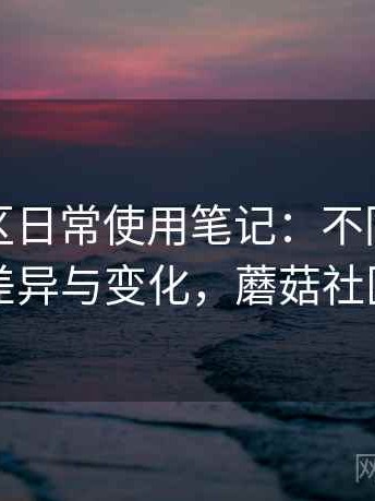 蘑菇社区日常使用笔记：不同入口下的体验差异与变化，蘑菇社区破解版