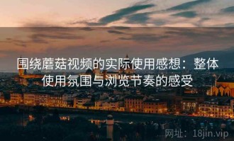 围绕蘑菇视频的实际使用感想：整体使用氛围与浏览节奏的感受