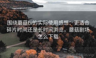 围绕蘑菇tv的实际使用感想：更适合碎片时间还是长时间浏览，蘑菇剧场怎么下载