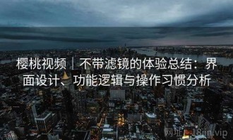 樱桃视频｜不带滤镜的体验总结：界面设计、功能逻辑与操作习惯分析