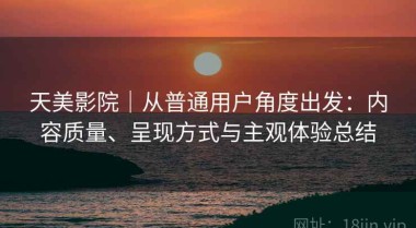 天美影院｜从普通用户角度出发：内容质量、呈现方式与主观体验总结