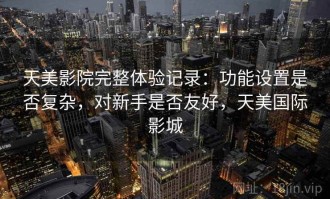天美影院完整体验记录：功能设置是否复杂，对新手是否友好，天美国际影城
