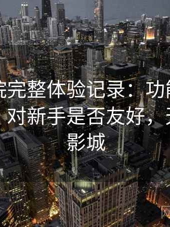 天美影院完整体验记录：功能设置是否复杂，对新手是否友好，天美国际影城