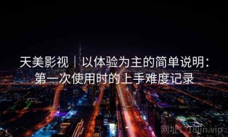 天美影视｜以体验为主的简单说明：第一次使用时的上手难度记录