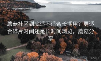 蘑菇社区到底适不适合长期用？更适合碎片时间还是长时间浏览，蘑菇分享