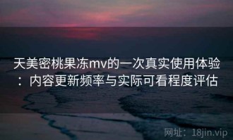 天美密桃果冻mv的一次真实使用体验：内容更新频率与实际可看程度评估
