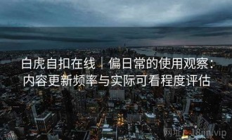 白虎自扣在线｜偏日常的使用观察：内容更新频率与实际可看程度评估