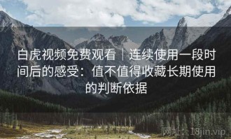 白虎视频免费观看｜连续使用一段时间后的感受：值不值得收藏长期使用的判断依据
