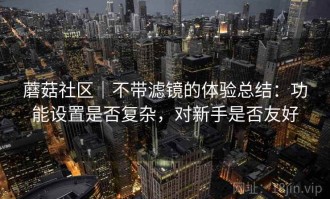 蘑菇社区｜不带滤镜的体验总结：功能设置是否复杂，对新手是否友好