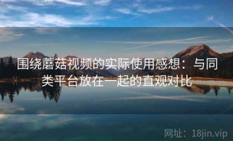 围绕蘑菇视频的实际使用感想：与同类平台放在一起的直观对比