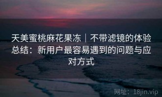 天美蜜桃麻花果冻｜不带滤镜的体验总结：新用户最容易遇到的问题与应对方式