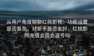 从用户角度聊聊红桃影视：功能设置是否复杂，对新手是否友好，红桃影院充值会员会盗号吗