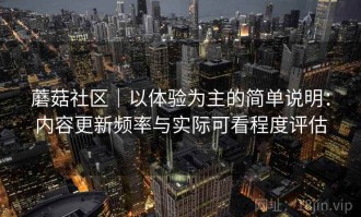 蘑菇社区｜以体验为主的简单说明：内容更新频率与实际可看程度评估