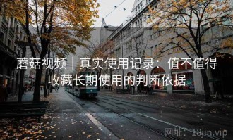 蘑菇视频｜真实使用记录：值不值得收藏长期使用的判断依据