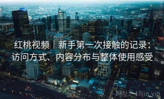 红桃视频｜新手第一次接触的记录：访问方式、内容分布与整体使用感受
