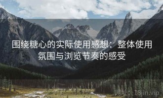 围绕糖心的实际使用感想：整体使用氛围与浏览节奏的感受