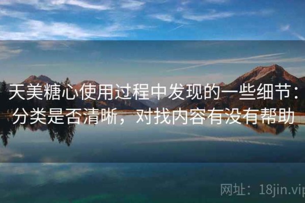 天美糖心使用过程中发现的一些细节：分类是否清晰，对找内容有没有帮助