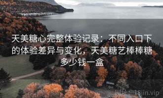 天美糖心完整体验记录：不同入口下的体验差异与变化，天美糖艺棒棒糖多少钱一盒