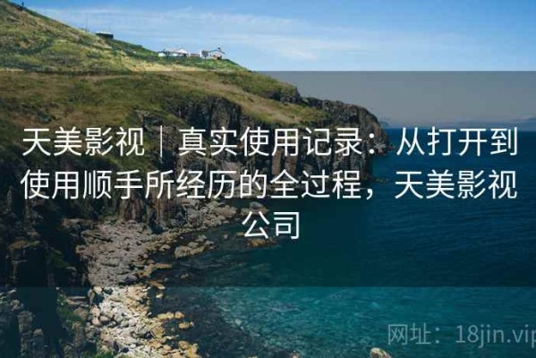 天美影视｜真实使用记录：从打开到使用顺手所经历的全过程，天美影视公司