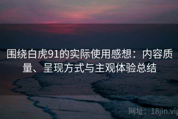 围绕白虎91的实际使用感想：内容质量、呈现方式与主观体验总结
