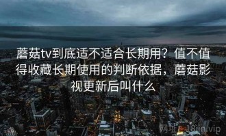 蘑菇tv到底适不适合长期用？值不值得收藏长期使用的判断依据，蘑菇影视更新后叫什么