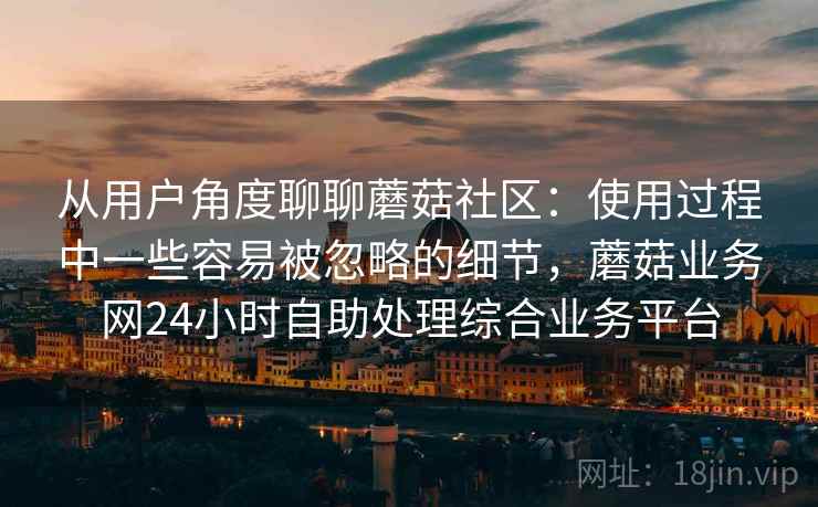 从用户角度聊聊蘑菇社区:使用过程中一些容易被忽略的细节,蘑菇业务网24小时自助处理综合业务平台 从用户角度聊聊蘑菇社区:使用过程中一些容易被忽略的细节,蘑菇业务网24小时自助处理综合业务平台