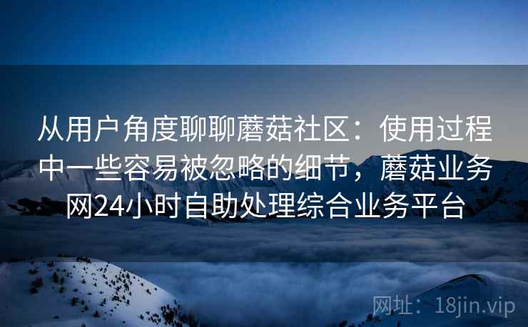从用户角度聊聊蘑菇社区:使用过程中一些容易被忽略的细节,蘑菇业务网24小时自助处理综合业务平台 从用户角度聊聊蘑菇社区:使用过程中一些容易被忽略的细节,蘑菇业务网24小时自助处理综合业务平台