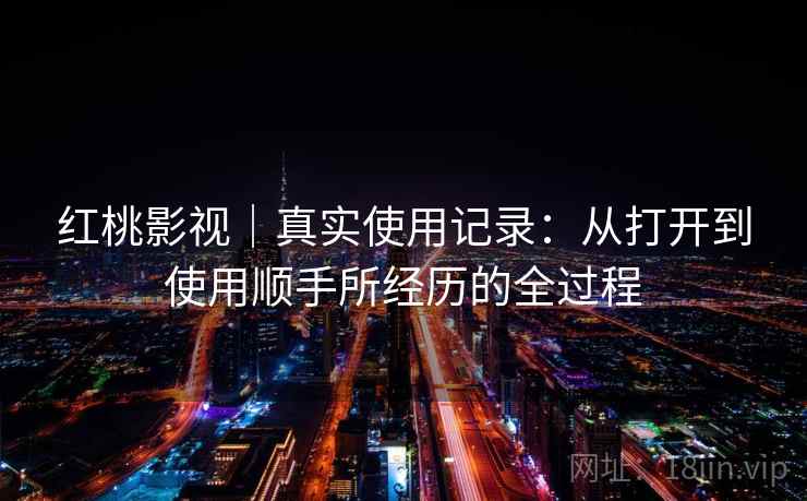 红桃影视｜真实使用记录：从打开到使用顺手所经历的全过程