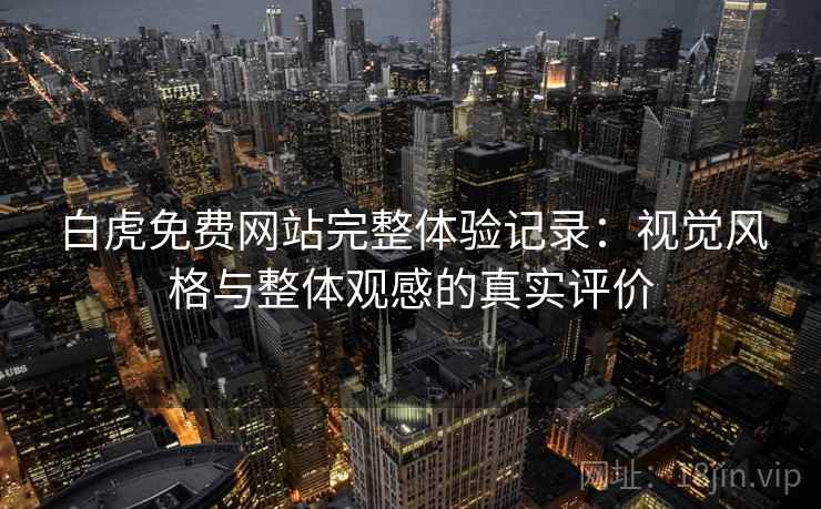 白虎免费网站完整体验记录:视觉风格与整体观感的真实评价 白虎免费网站完整体验记录:视觉风格与整体观感的真实评价
