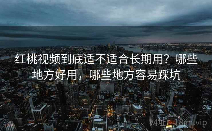 红桃视频到底适不适合长期用?哪些地方好用,哪些地方容易踩坑 红桃视频到底适不适合长期用?哪些地方好用,哪些地方容易踩坑