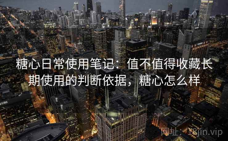 糖心日常使用笔记:值不值得收藏长期使用的判断依据,糖心怎么样 糖心日常使用笔记:值不值得收藏长期使用的判断依据,糖心怎么样