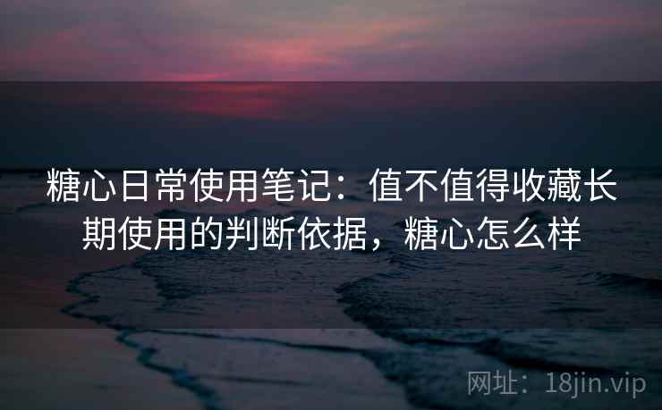 糖心日常使用笔记:值不值得收藏长期使用的判断依据,糖心怎么样 糖心日常使用笔记:值不值得收藏长期使用的判断依据,糖心怎么样