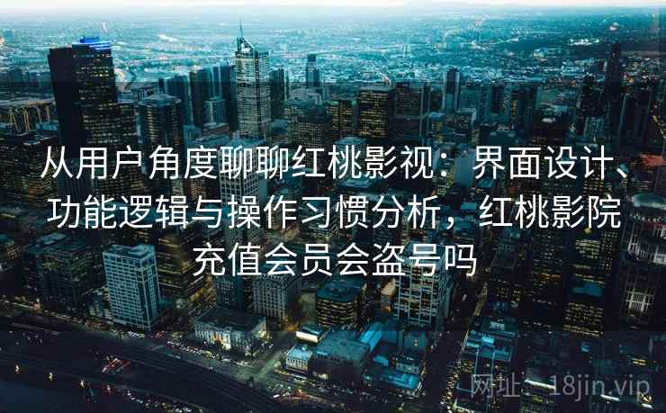 从用户角度聊聊红桃影视:界面设计、功能逻辑与操作习惯分析,红桃影院充值会员会盗号吗 从用户角度聊聊红桃影视:界面设计、功能逻辑与操作习惯分析,红桃影院充值会员会盗号吗