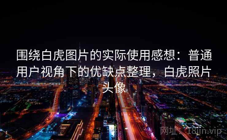 围绕白虎图片的实际使用感想:普通用户视角下的优缺点整理,白虎照片头像 围绕白虎图片的实际使用感想:普通用户视角下的优缺点整理,白虎照片头像