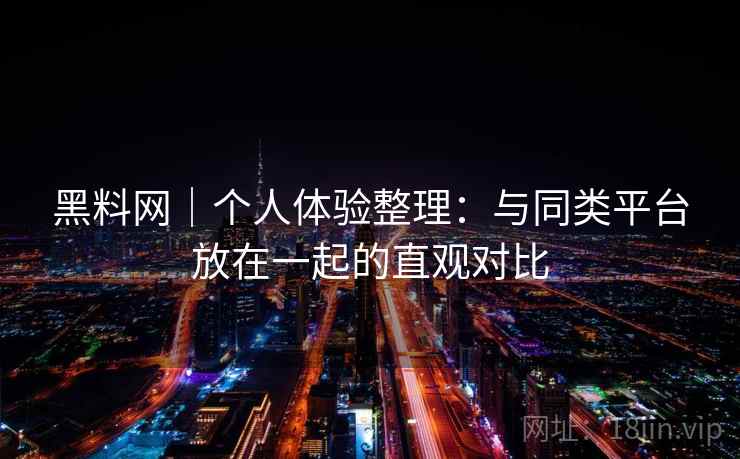 黑料网|个人体验整理:与同类平台放在一起的直观对比 黑料网|个人体验整理:与同类平台放在一起的直观对比
