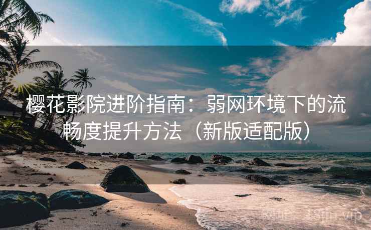 樱花影院进阶指南:弱网环境下的流畅度提升方法(新版适配版) 樱花影院进阶指南:弱网环境下的流畅度提升方法(新版适配版)
