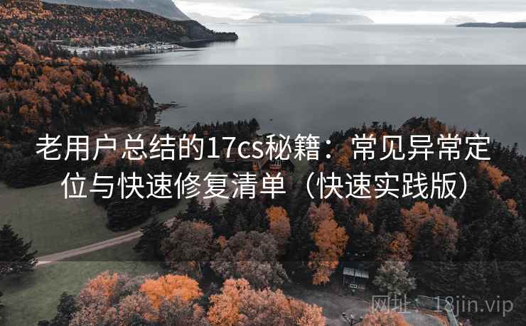 老用户总结的17cs秘籍：常见异常定位与快速修复清单（快速实践版）