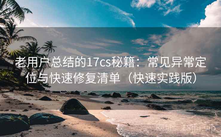 老用户总结的17cs秘籍：常见异常定位与快速修复清单（快速实践版）