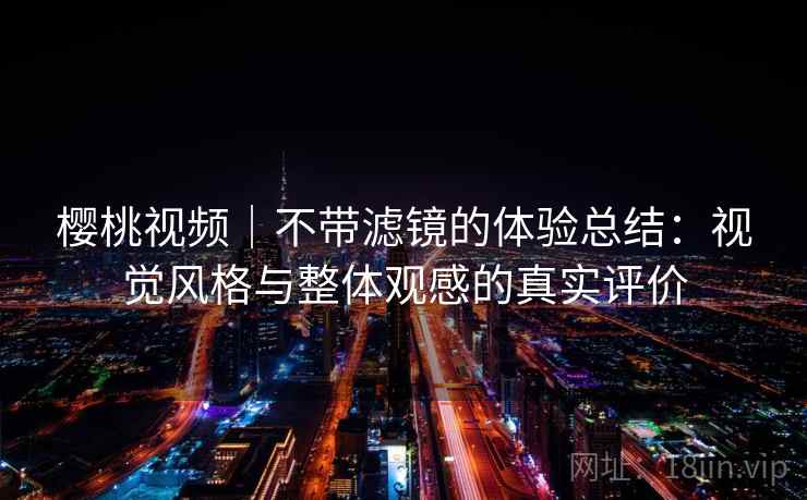 樱桃视频|不带滤镜的体验总结:视觉风格与整体观感的真实评价 樱桃视频|不带滤镜的体验总结:视觉风格与整体观感的真实评价