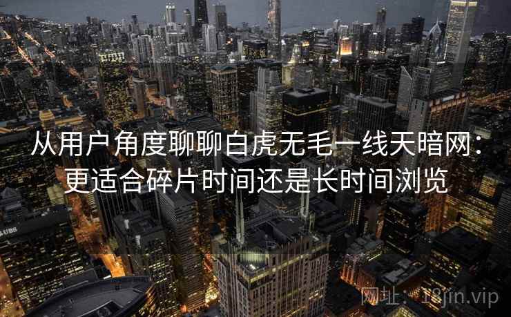 从用户角度聊聊白虎无毛一线天暗网:更适合碎片时间还是长时间浏览 从用户角度聊聊白虎无毛一线天暗网:更适合碎片时间还是长时间浏览