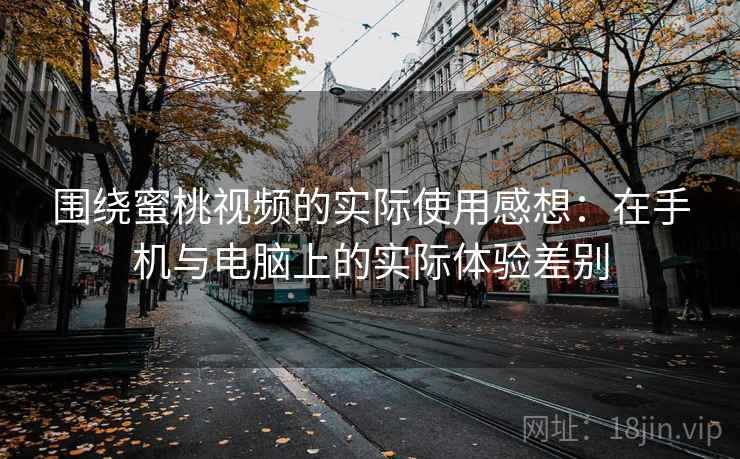 围绕蜜桃视频的实际使用感想:在手机与电脑上的实际体验差别 围绕蜜桃视频的实际使用感想:在手机与电脑上的实际体验差别