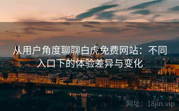 从用户角度聊聊白虎免费网站:不同入口下的体验差异与变化 从用户角度聊聊白虎免费网站:不同入口下的体验差异与变化
