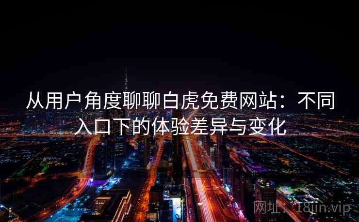 从用户角度聊聊白虎免费网站:不同入口下的体验差异与变化 从用户角度聊聊白虎免费网站:不同入口下的体验差异与变化