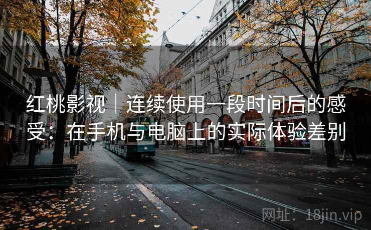 红桃影视|连续使用一段时间后的感受:在手机与电脑上的实际体验差别 红桃影视|连续使用一段时间后的感受:在手机与电脑上的实际体验差别