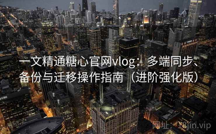一文精通糖心官网vlog：多端同步、备份与迁移操作指南（进阶强化版）