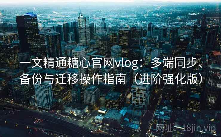 一文精通糖心官网vlog：多端同步、备份与迁移操作指南（进阶强化版）